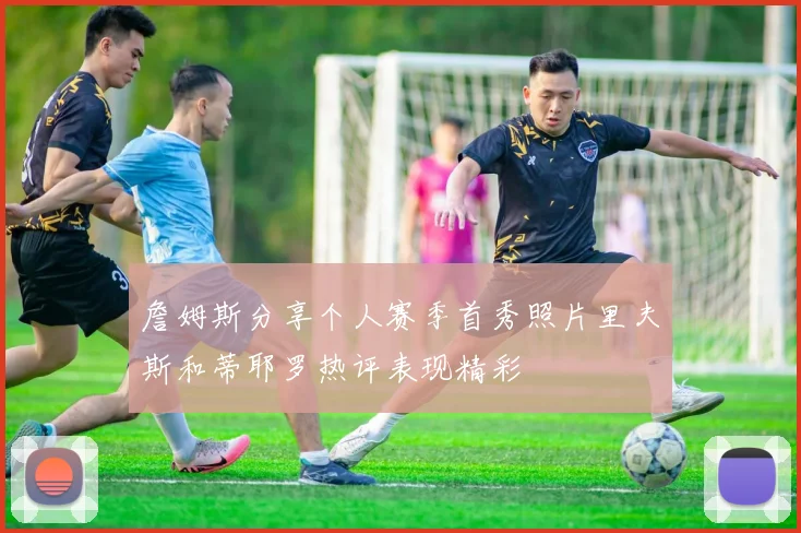 詹姆斯分享个人赛季首秀照片里夫斯和蒂耶罗热评表现精彩