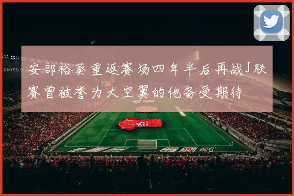安部裕葵重返赛场四年半后再战J联赛曾被誉为大空翼的他备受期待