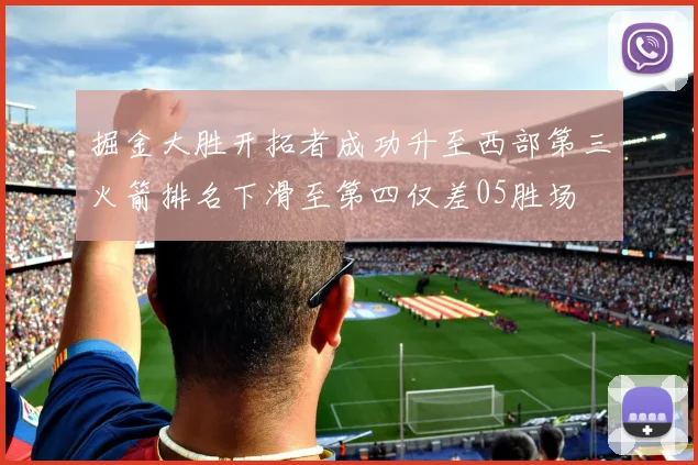掘金大胜开拓者成功升至西部第三火箭排名下滑至第四仅差05胜场