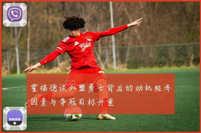 霍福德谈加盟勇士背后的动机经济因素与争冠目标并重