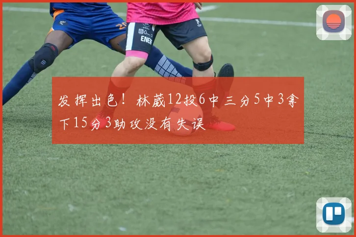 发挥出色！林葳12投6中三分5中3拿下15分3助攻没有失误