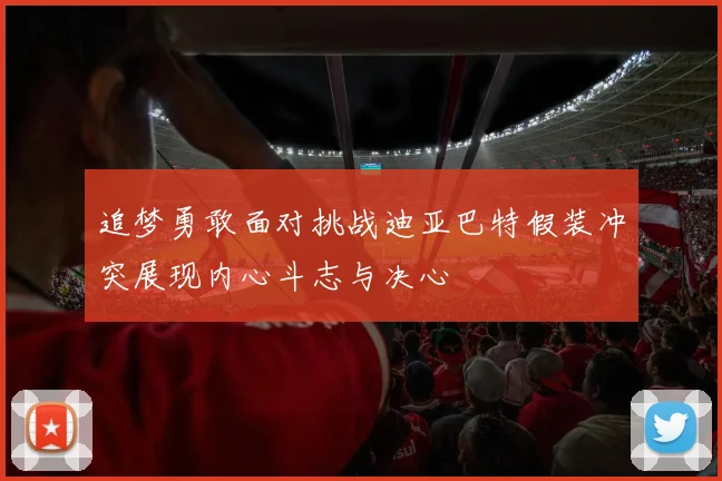 追梦勇敢面对挑战迪亚巴特假装冲突展现内心斗志与决心
