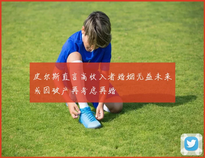 皮尔斯直言高收入者婚姻无益未来或因破产再考虑再婚