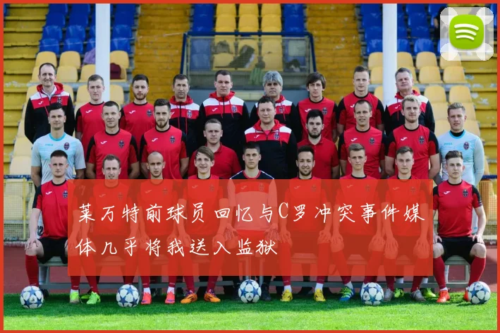 莱万特前球员回忆与C罗冲突事件媒体几乎将我送入监狱
