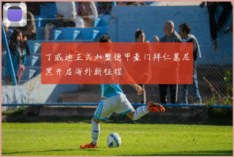丁威迪正式加盟德甲豪门拜仁慕尼黑开启海外新征程