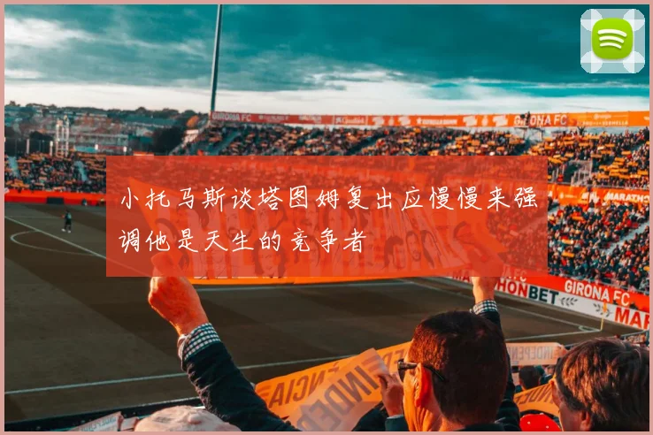小托马斯谈塔图姆复出应慢慢来强调他是天生的竞争者