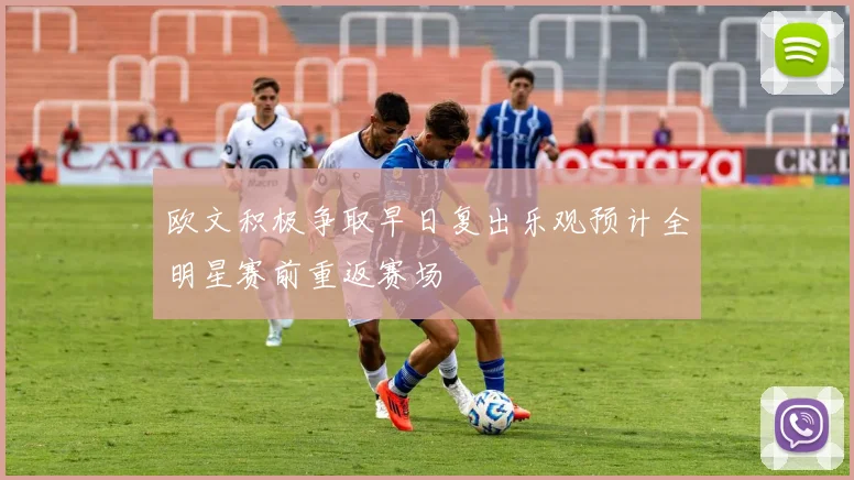欧文积极争取早日复出乐观预计全明星赛前重返赛场