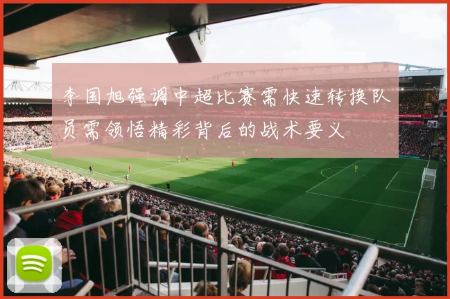 李国旭强调中超比赛需快速转换队员需领悟精彩背后的战术要义