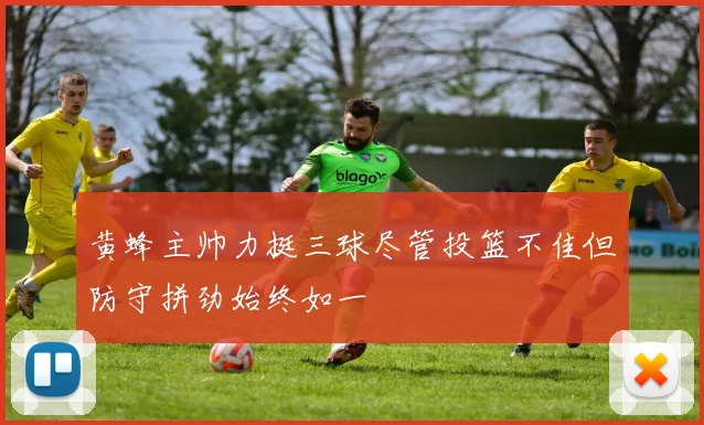 黄蜂主帅力挺三球尽管投篮不佳但防守拼劲始终如一