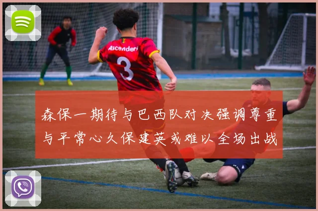 森保一期待与巴西队对决强调尊重与平常心久保建英或难以全场出战