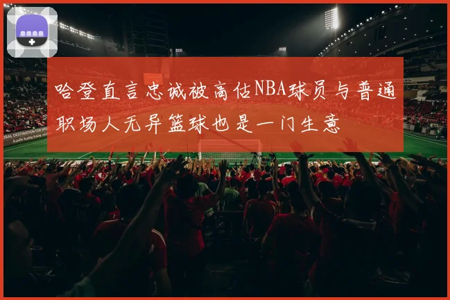 哈登直言忠诚被高估NBA球员与普通职场人无异篮球也是一门生意