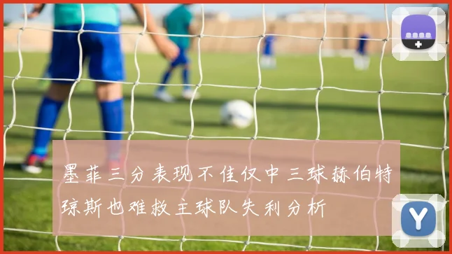 墨菲三分表现不佳仅中三球赫伯特琼斯也难救主球队失利分析