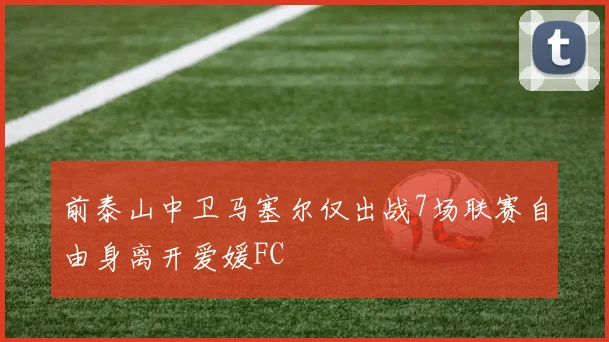 前泰山中卫马塞尔仅出战7场联赛自由身离开爱媛FC