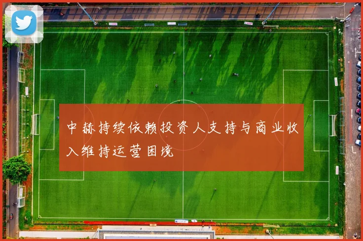 中赫持续依赖投资人支持与商业收入维持运营困境