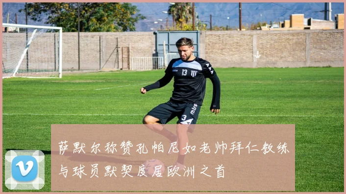 萨默尔称赞孔帕尼如老帅拜仁教练与球员默契度居欧洲之首