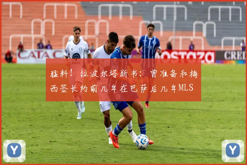 猛料！拉波尔塔新书：曾准备和梅西签长约前几年在巴萨后几年MLS