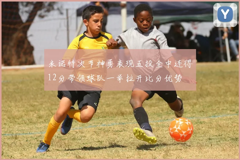 米诺特次节神勇表现五投全中连得12分带领球队一举拉开比分优势
