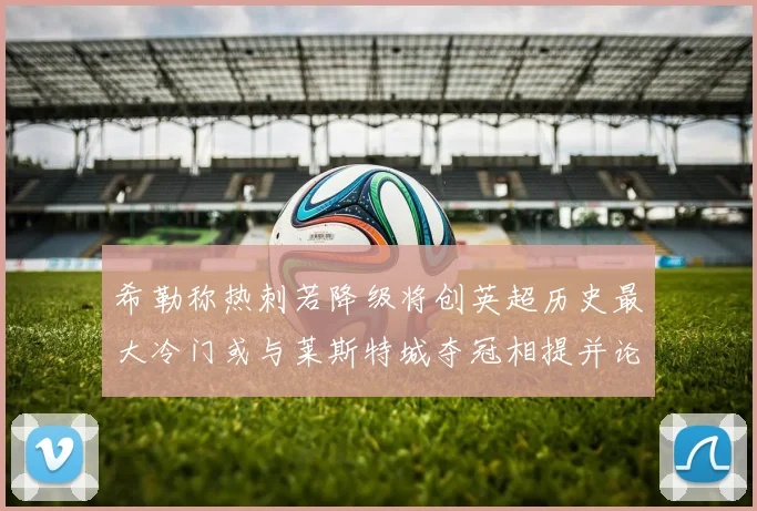 希勒称热刺若降级将创英超历史最大冷门或与莱斯特城夺冠相提并论