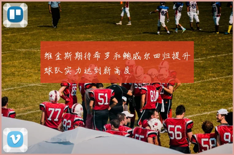 维金斯期待希罗和鲍威尔回归提升球队实力达到新高度