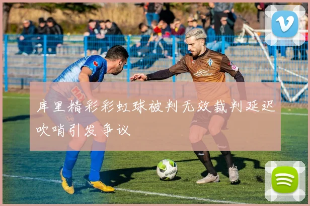 库里精彩彩虹球被判无效裁判延迟吹哨引发争议