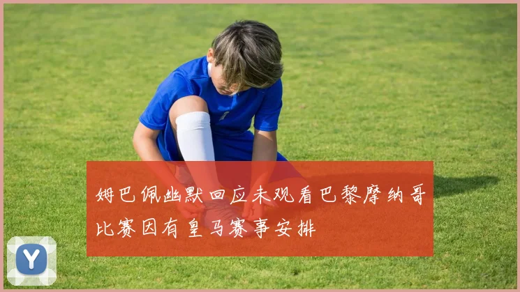 姆巴佩幽默回应未观看巴黎摩纳哥比赛因有皇马赛事安排