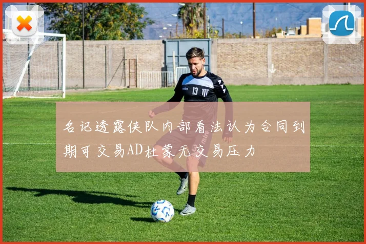名记透露侠队内部看法认为合同到期可交易AD杜蒙无交易压力