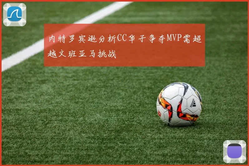 内特罗宾逊分析CC华子争夺MVP需超越文班亚马挑战