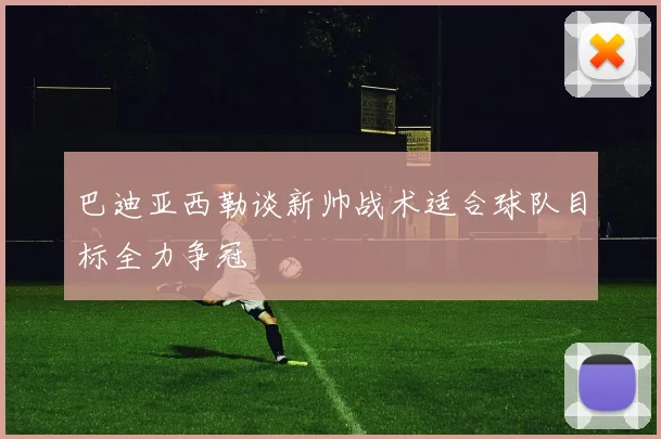 巴迪亚西勒谈新帅战术适合球队目标全力争冠