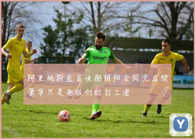 阿里纳斯直言快船阴阳合同无后续萧华只是老板们的打工者